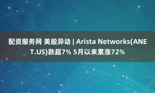 配资服务网 美股异动 | Arista Networks(ANET.US)跌超7% 5月以来累涨72%