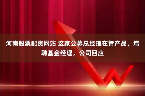 河南股票配资网站 这家公募总经理在管产品，增聘基金经理，公司回应