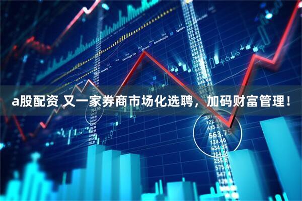 a股配资 又一家券商市场化选聘，加码财富管理！