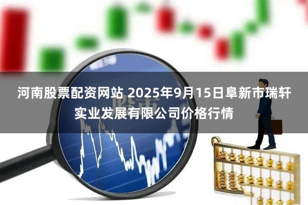 河南股票配资网站 2025年9月15日阜新市瑞轩实业发展有限公司价格行情
