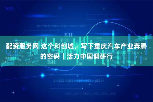配资服务网 这个科创城，写下重庆汽车产业奔腾的密码｜活力中国调研行