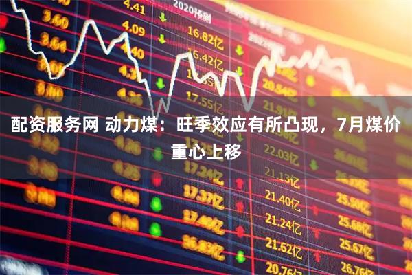 配资服务网 动力煤：旺季效应有所凸现，7月煤价重心上移