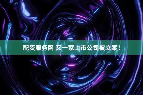 配资服务网 又一家上市公司被立案！