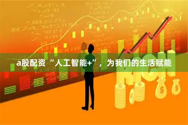 a股配资 “人工智能+”，为我们的生活赋能