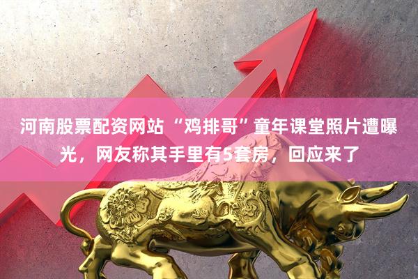 河南股票配资网站 “鸡排哥”童年课堂照片遭曝光，网友称其手里有5套房，回应来了