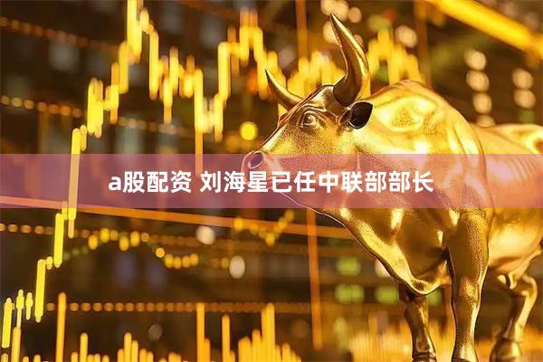 a股配资 刘海星已任中联部部长