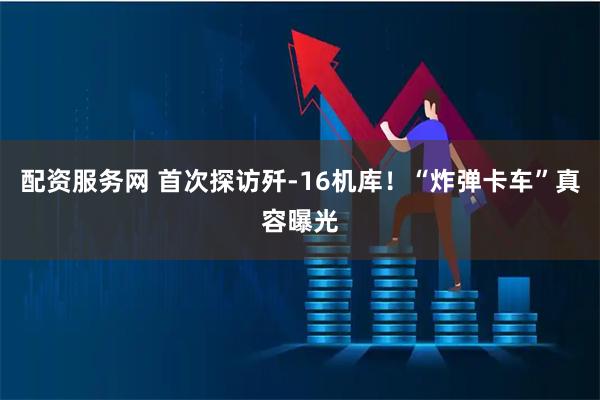 配资服务网 首次探访歼-16机库！“炸弹卡车”真容曝光