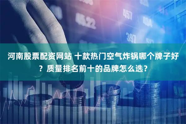 河南股票配资网站 十款热门空气炸锅哪个牌子好？质量排名前十的品牌怎么选？