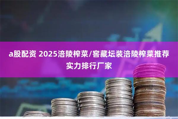 a股配资 2025涪陵榨菜/窖藏坛装涪陵榨菜推荐实力排行厂家