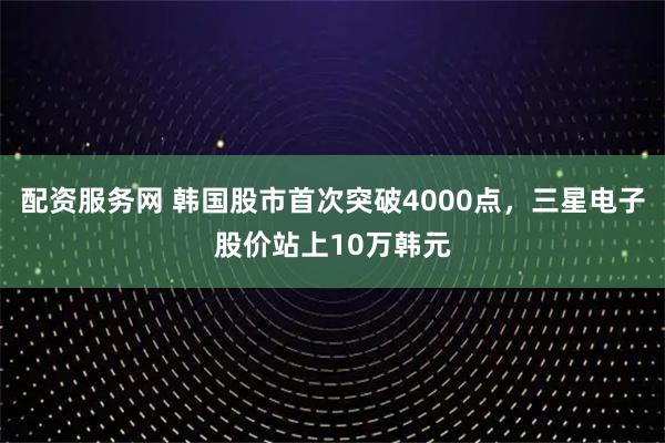 配资服务网 韩国股市首次突破4000点，三星电子股价站上10万韩元