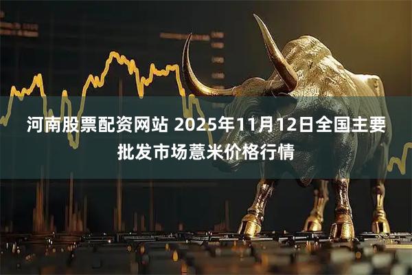 河南股票配资网站 2025年11月12日全国主要批发市场薏米价格行情