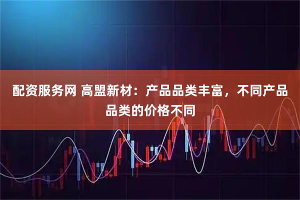 配资服务网 高盟新材：产品品类丰富，不同产品品类的价格不同