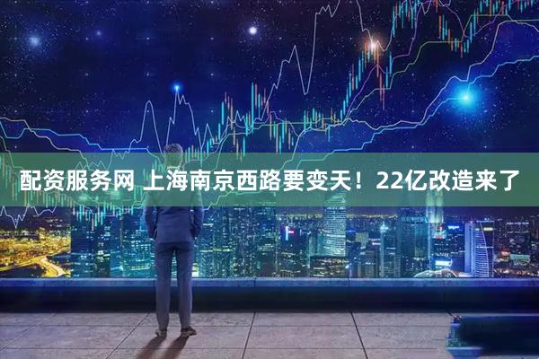 配资服务网 上海南京西路要变天！22亿改造来了