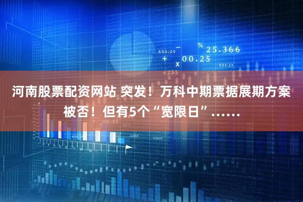 河南股票配资网站 突发！万科中期票据展期方案被否！但有5个“宽限日”……