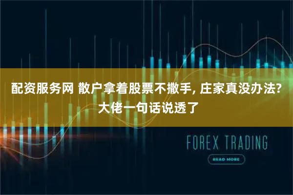 配资服务网 散户拿着股票不撒手, 庄家真没办法? 大佬一句话说透了
