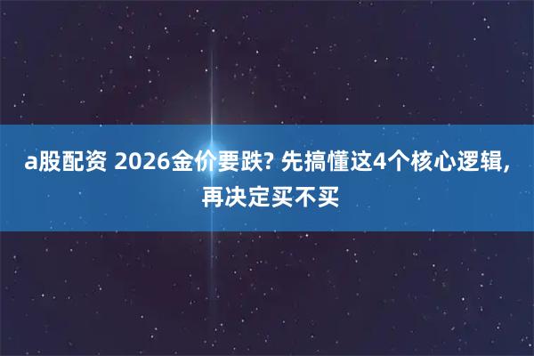 a股配资 2026金价要跌? 先搞懂这4个核心逻辑, 再决定买不买