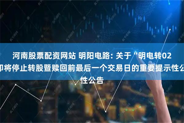 河南股票配资网站 明阳电路: 关于“明电转02”即将停止转股暨赎回前最后一个交易日的重要提示性公告