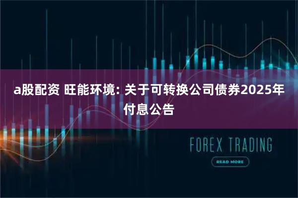 a股配资 旺能环境: 关于可转换公司债券2025年付息公告