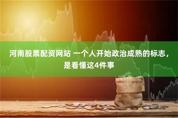 河南股票配资网站 一个人开始政治成熟的标志，是看懂这4件事