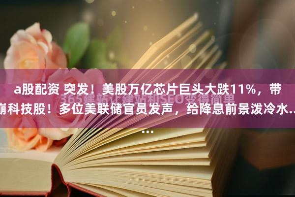 a股配资 突发！美股万亿芯片巨头大跌11%，带崩科技股！多位美联储官员发声，给降息前景泼冷水...