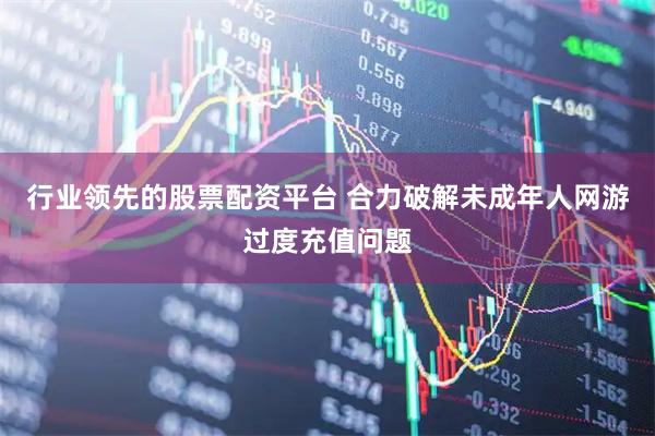 行业领先的股票配资平台 合力破解未成年人网游过度充值问题