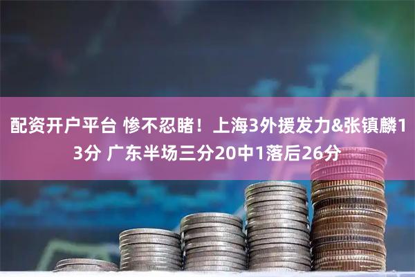 配资开户平台 惨不忍睹！上海3外援发力&张镇麟13分 广东半场三分20中1落后26分