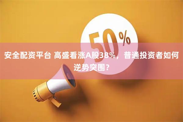 安全配资平台 高盛看涨A股38%，普通投资者如何逆势突围？