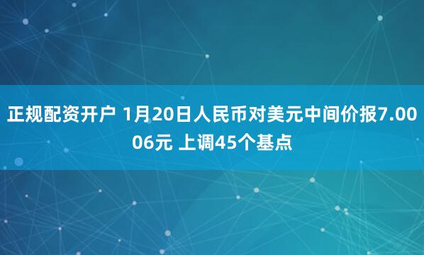 正规配资开户 1月20日人民币对美元中间价报7.0006元 上调45个基点