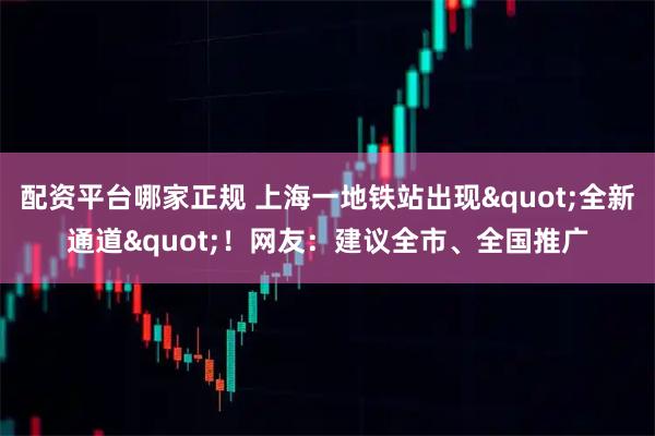 配资平台哪家正规 上海一地铁站出现"全新通道"！网友：建议全市、全国推广