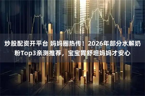 炒股配资开平台 妈妈圈热传！2026年部分水解奶粉Top3亲测推荐，宝宝胃舒坦妈妈才安心