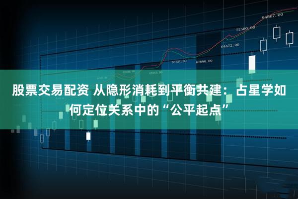 股票交易配资 从隐形消耗到平衡共建：占星学如何定位关系中的“公平起点”