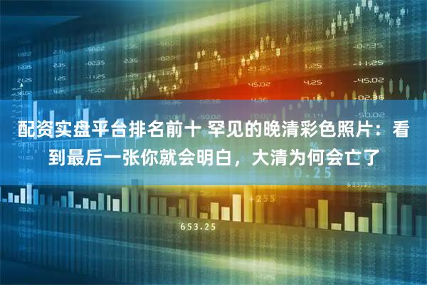 配资实盘平台排名前十 罕见的晚清彩色照片：看到最后一张你就会明白，大清为何会亡了