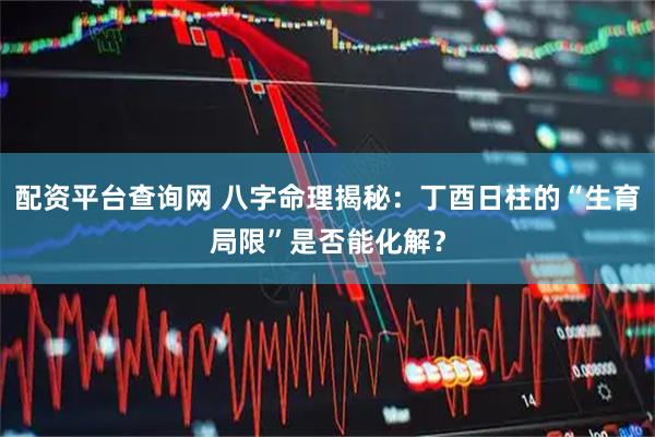 配资平台查询网 八字命理揭秘：丁酉日柱的“生育局限”是否能化解？
