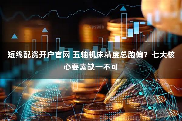 短线配资开户官网 五轴机床精度总跑偏？七大核心要素缺一不可