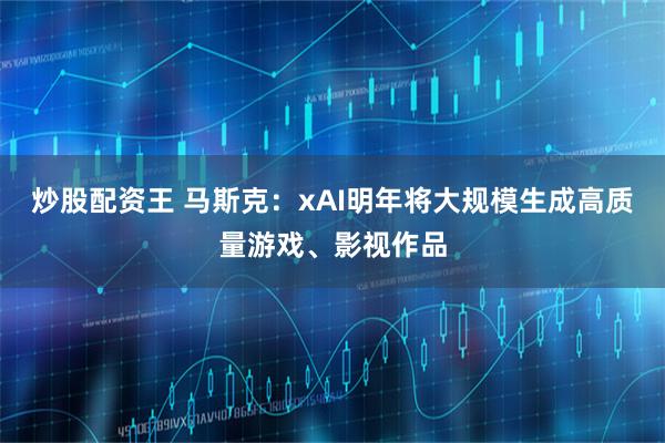 炒股配资王 马斯克：xAI明年将大规模生成高质量游戏、影视作品