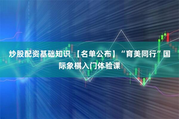 炒股配资基础知识 【名单公布】“育美同行”国际象棋入门体验课