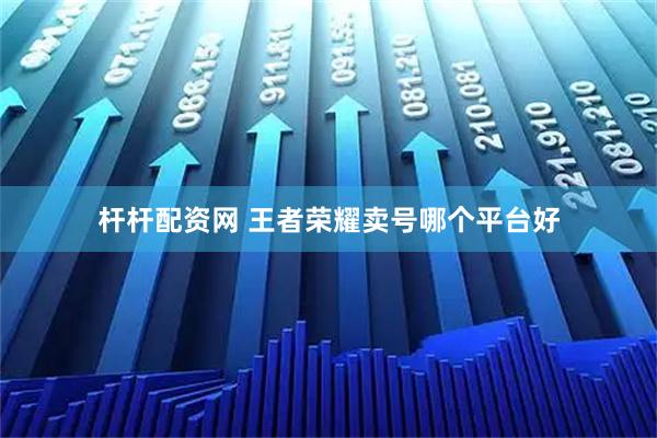 杆杆配资网 王者荣耀卖号哪个平台好
