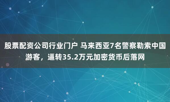 股票配资公司行业门户 马来西亚7名警察勒索中国游客，逼转35.2万元加密货币后落网