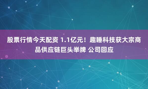 股票行情今天配资 1.1亿元！趣睡科技获大宗商品供应链巨头举牌 公司回应