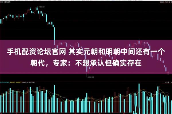 手机配资论坛官网 其实元朝和明朝中间还有一个朝代，专家：不想承认但确实存在