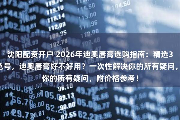 沈阳配资开户 2026年迪奥唇膏选购指南:精选3款Dior热门色号,迪奥唇膏好不好用?一次性解决你的所有疑问,附价格参考!