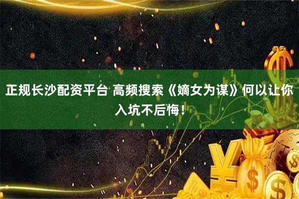 正规长沙配资平台 高频搜索《嫡女为谋》何以让你入坑不后悔!