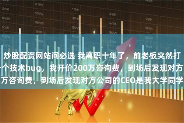 炒股配资网站问必选 我离职十年了，前老板突然打给我，求我回去解决一个技术bug，我开价200万咨询费，到场后发现对方公司的CEO是我大学同学