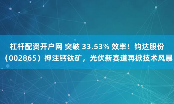 杠杆配资开户网 突破 33.53% 效率!钧达股份(002865)押注钙钛矿,光伏新赛道再掀技术风暴
