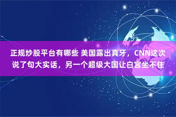正规炒股平台有哪些 美国露出真牙，CNN这次说了句大实话，另一个超级大国让白宫坐不住
