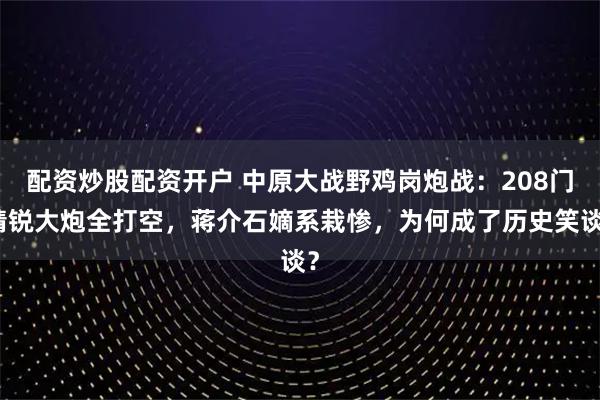 配资炒股配资开户 中原大战野鸡岗炮战：208门精锐大炮全打空，蒋介石嫡系栽惨，为何成了历史笑谈？