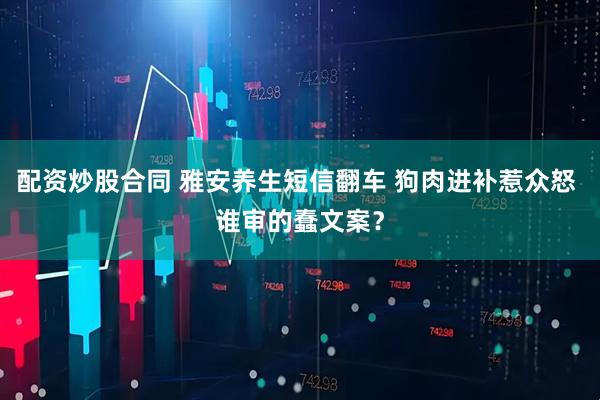 配资炒股合同 雅安养生短信翻车 狗肉进补惹众怒 谁审的蠢文案?