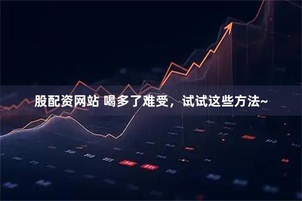 股配资网站 喝多了难受，试试这些方法~