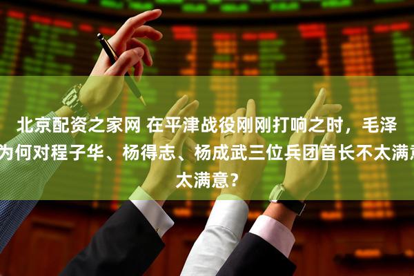 北京配资之家网 在平津战役刚刚打响之时,毛泽东为何对程子华、杨得志、杨成武三位兵团首长不太满意?