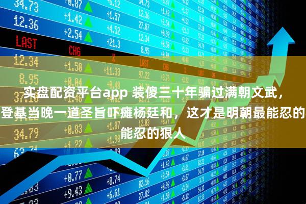 实盘配资平台app 装傻三十年骗过满朝文武,嘉靖登基当晚一道圣旨吓瘫杨廷和,这才是明朝最能忍的狠人